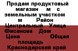 Продам продуктовый магазин 40 м.2 с земельным участком 60 м.2.  › Район ­ Центральный › Улица ­ Фисанова › Дом ­ 1 000 › Цена ­ 2 800 000 › Общая площадь ­ 40 - Краснодарский край, Новороссийск г. Недвижимость » Помещения продажа   . Краснодарский край